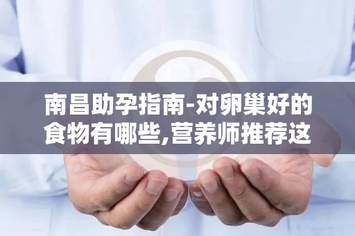 南昌助孕指南-对卵巢好的食物有哪些,营养师推荐这几种!