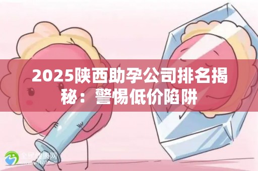 2025陕西助孕公司排名揭秘：警惕低价陷阱