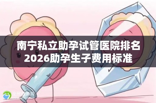 南宁私立助孕试管医院排名2026助孕生子费用标准