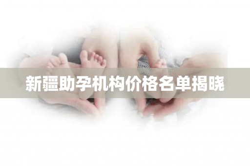 新疆助孕机构价格名单揭晓