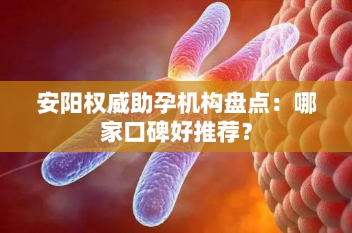 安阳权威助孕机构盘点：哪家口碑好推荐？