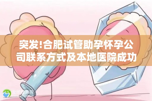 突发!合肥试管助孕怀孕公司联系方式及本地医院成功率排名!