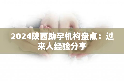 2024陕西助孕机构盘点：过来人经验分享