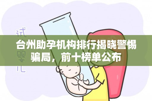 台州助孕机构排行揭晓警惕骗局，前十榜单公布