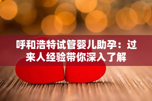 呼和浩特试管婴儿助孕：过来人经验带你深入了解