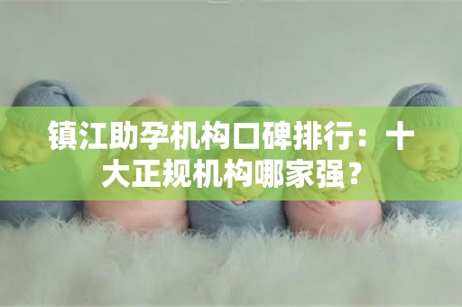 镇江助孕机构口碑排行：十大正规机构哪家强？