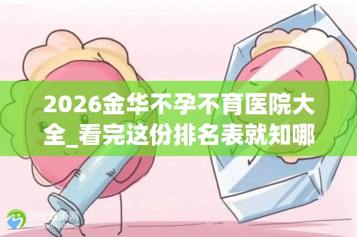 2026金华不孕不育医院大全_看完这份排名表就知哪家助孕好