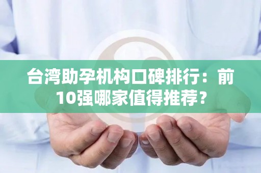台湾助孕机构口碑排行：前10强哪家值得推荐？