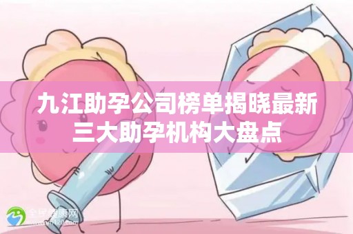 九江助孕公司榜单揭晓最新三大助孕机构大盘点