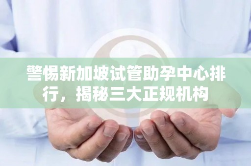 警惕新加坡试管助孕中心排行，揭秘三大正规机构