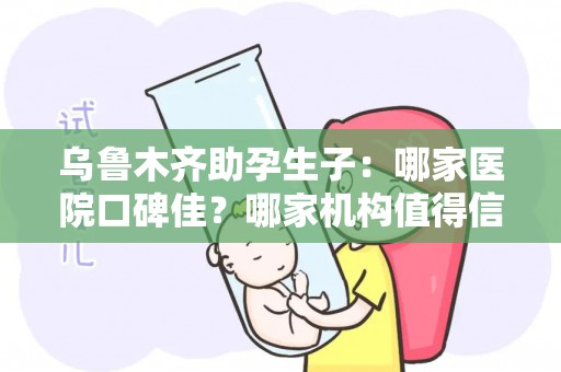 乌鲁木齐助孕生子：哪家医院口碑佳？哪家机构值得信赖？