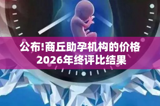 公布!商丘助孕机构的价格 2026年终评比结果