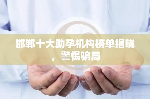 邯郸十大助孕机构榜单揭晓，警惕骗局