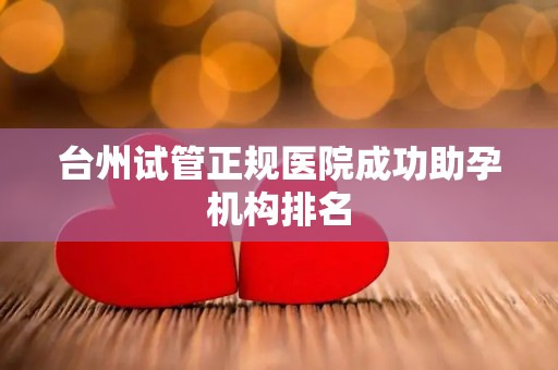 台州试管正规医院成功助孕机构排名