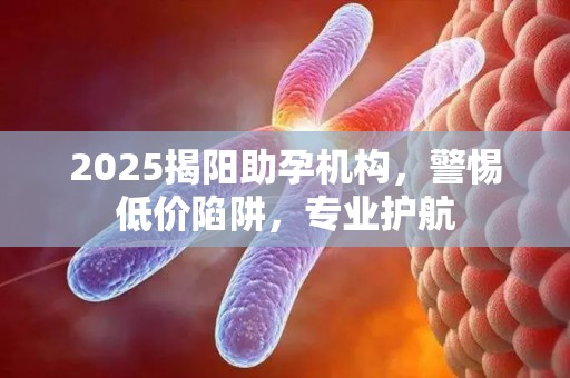 2025揭阳助孕机构，警惕低价陷阱，专业护航