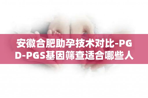 安徽合肥助孕技术对比-PGD-PGS基因筛查适合哪些人群？