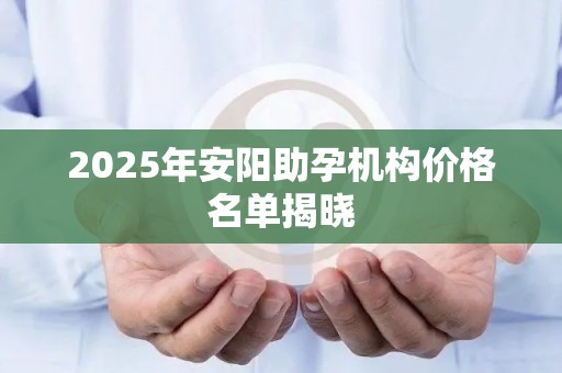 2025年安阳助孕机构价格名单揭晓