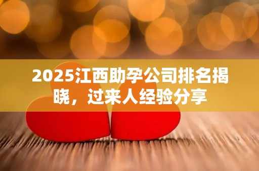 2025江西助孕公司排名揭晓，过来人经验分享