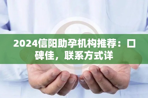 2024信阳助孕机构推荐：口碑佳，联系方式详