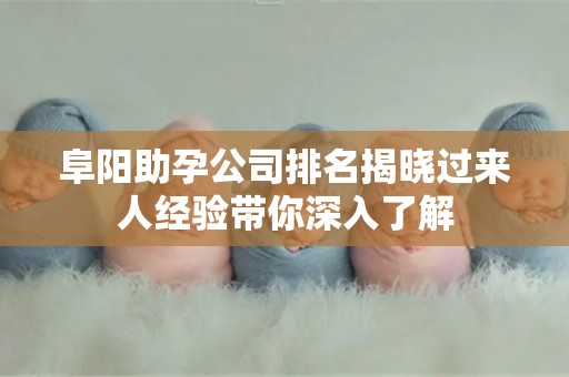 阜阳助孕公司排名揭晓过来人经验带你深入了解