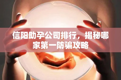 信阳助孕公司排行，揭秘哪家第一防骗攻略