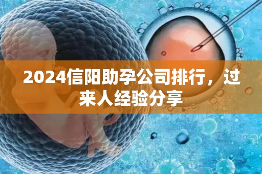 2024信阳助孕公司排行，过来人经验分享