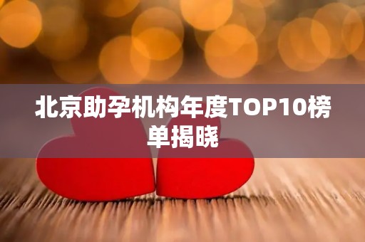 北京助孕机构年度TOP10榜单揭晓