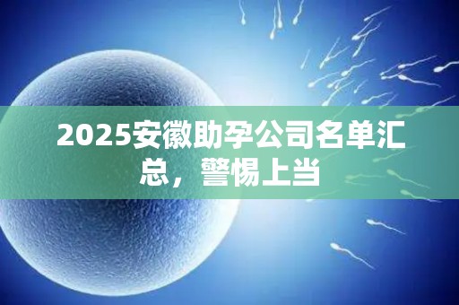 2025安徽助孕公司名单汇总，警惕上当
