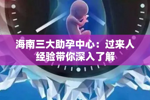 海南三大助孕中心：过来人经验带你深入了解