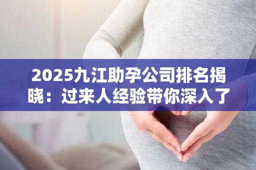 2025九江助孕公司排名揭晓：过来人经验带你深入了解