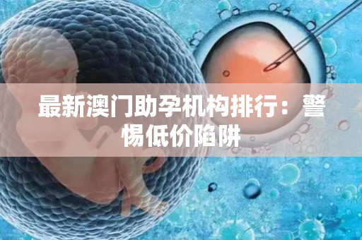 最新澳门助孕机构排行：警惕低价陷阱