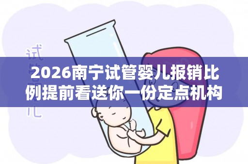 2026南宁试管婴儿报销比例提前看送你一份定点机构清单