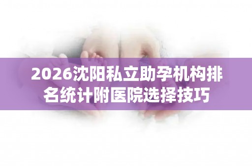 2026沈阳私立助孕机构排名统计附医院选择技巧