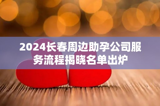 2024长春周边助孕公司服务流程揭晓名单出炉