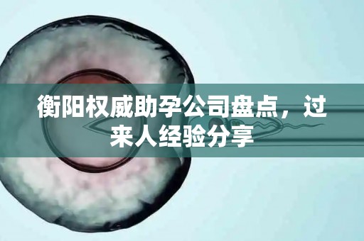衡阳权威助孕公司盘点，过来人经验分享