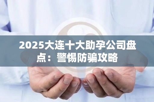 2025大连十大助孕公司盘点：警惕防骗攻略