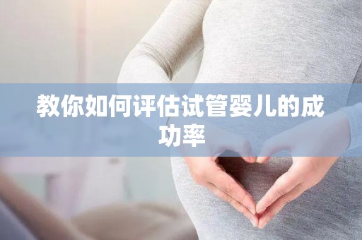 教你如何评估试管婴儿的成功率