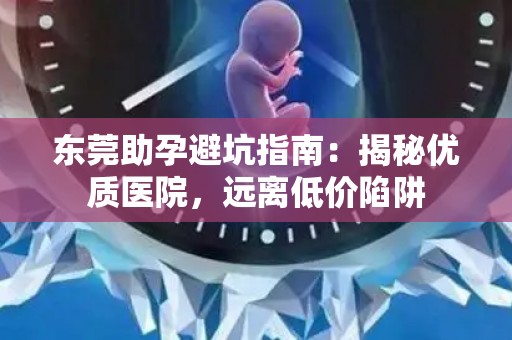 东莞助孕避坑指南：揭秘优质医院，远离低价陷阱