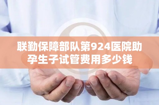联勤保障部队第924医院助孕生子试管费用多少钱