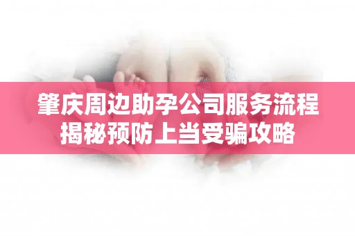 肇庆周边助孕公司服务流程揭秘预防上当受骗攻略