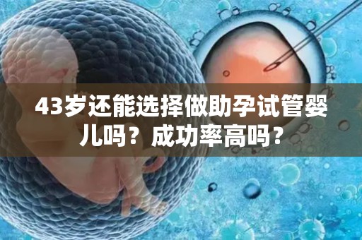 43岁还能选择做助孕试管婴儿吗？成功率高吗？