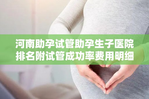 河南助孕试管助孕生子医院排名附试管成功率费用明细