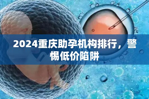 2024重庆助孕机构排行，警惕低价陷阱