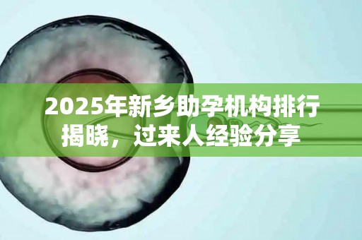2025年新乡助孕机构排行揭晓，过来人经验分享