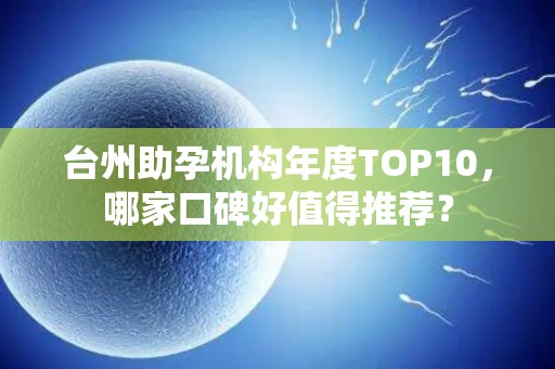 台州助孕机构年度TOP10，哪家口碑好值得推荐？