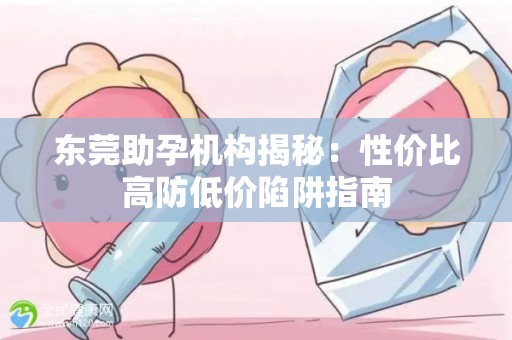 东莞助孕机构揭秘：性价比高防低价陷阱指南