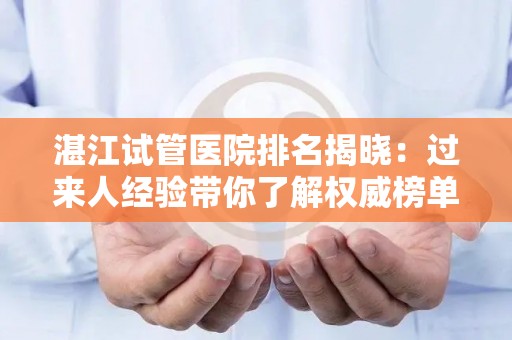 湛江试管医院排名揭晓：过来人经验带你了解权威榜单