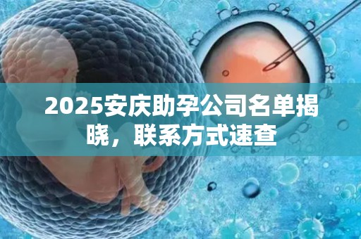 2025安庆助孕公司名单揭晓，联系方式速查