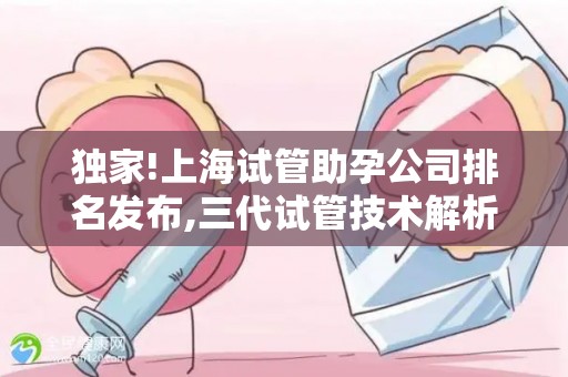 独家!上海试管助孕公司排名发布,三代试管技术解析,胚胎筛查全指南!