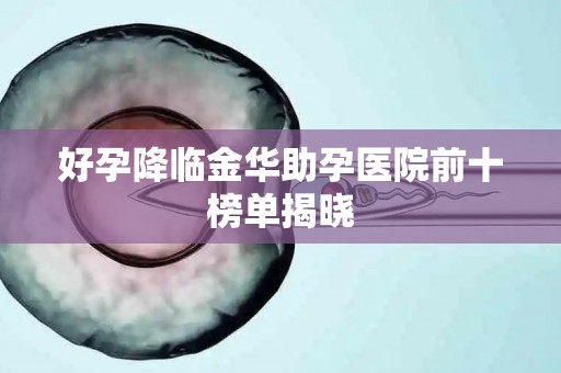 好孕降临金华助孕医院前十榜单揭晓